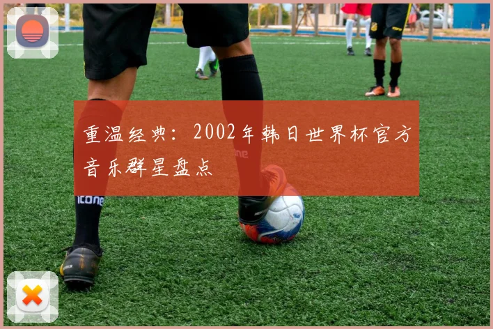 重温经典：2002年韩日世界杯官方音乐群星盘点